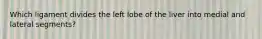 Which ligament divides the left lobe of the liver into medial and lateral segments?