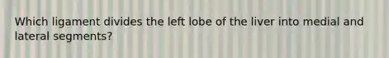 Which ligament divides the left lobe of the liver into medial and lateral segments?