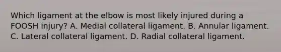 Which ligament at the elbow is most likely injured during a FOOSH injury? A. Medial collateral ligament. B. Annular ligament. C. Lateral collateral ligament. D. Radial collateral ligament.