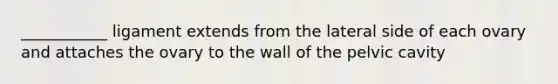 ___________ ligament extends from the lateral side of each ovary and attaches the ovary to the wall of the pelvic cavity