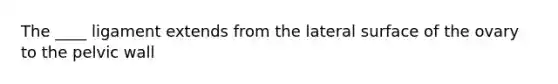 The ____ ligament extends from the lateral surface of the ovary to the pelvic wall