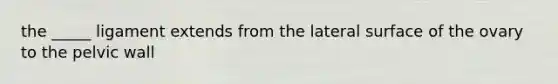 the _____ ligament extends from the lateral surface of the ovary to the pelvic wall