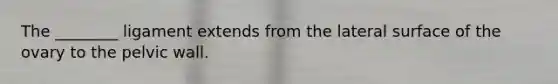 The ________ ligament extends from the lateral surface of the ovary to the pelvic wall.