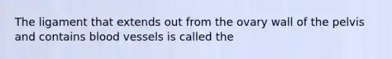 The ligament that extends out from the ovary wall of the pelvis and contains blood vessels is called the