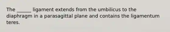 The ______ ligament extends from the umbilicus to the diaphragm in a parasagittal plane and contains the ligamentum teres.