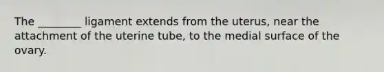 The ________ ligament extends from the uterus, near the attachment of the uterine tube, to the medial surface of the ovary.