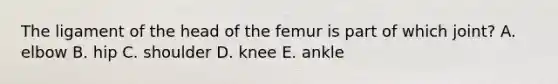 The ligament of the head of the femur is part of which joint? A. elbow B. hip C. shoulder D. knee E. ankle