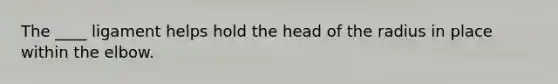 The ____ ligament helps hold the head of the radius in place within the elbow.