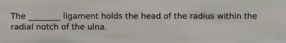 The ________ ligament holds the head of the radius within the radial notch of the ulna.