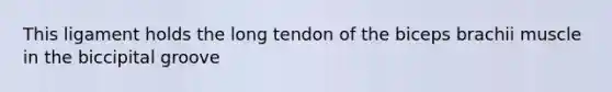 This ligament holds the long tendon of the biceps brachii muscle in the biccipital groove