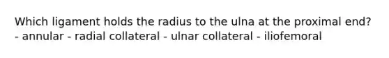 Which ligament holds the radius to the ulna at the proximal end? - annular - radial collateral - ulnar collateral - iliofemoral