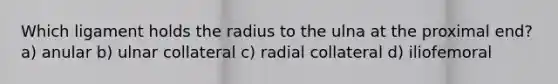 Which ligament holds the radius to the ulna at the proximal end? a) anular b) ulnar collateral c) radial collateral d) iliofemoral