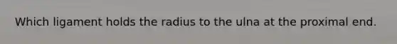 Which ligament holds the radius to the ulna at the proximal end.