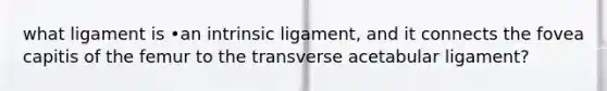 what ligament is •an intrinsic ligament, and it connects the fovea capitis of the femur to the transverse acetabular ligament?