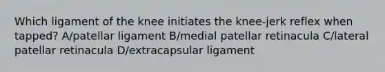 Which ligament of the knee initiates the knee-jerk reflex when tapped? A/patellar ligament B/medial patellar retinacula C/lateral patellar retinacula D/extracapsular ligament