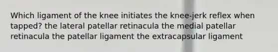 Which ligament of the knee initiates the knee-jerk reflex when tapped? the lateral patellar retinacula the medial patellar retinacula the patellar ligament the extracapsular ligament