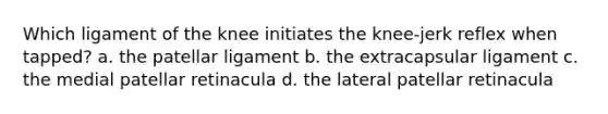 Which ligament of the knee initiates the knee-jerk reflex when tapped? a. the patellar ligament b. the extracapsular ligament c. the medial patellar retinacula d. the lateral patellar retinacula