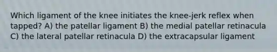 Which ligament of the knee initiates the knee-jerk reflex when tapped? A) the patellar ligament B) the medial patellar retinacula C) the lateral patellar retinacula D) the extracapsular ligament