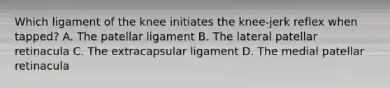 Which ligament of the knee initiates the knee-jerk reflex when tapped? A. The patellar ligament B. The lateral patellar retinacula C. The extracapsular ligament D. The medial patellar retinacula