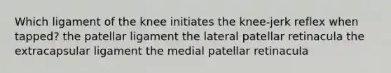 Which ligament of the knee initiates the knee-jerk reflex when tapped? the patellar ligament the lateral patellar retinacula the extracapsular ligament the medial patellar retinacula