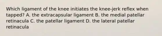 Which ligament of the knee initiates the knee-jerk reflex when tapped? A. the extracapsular ligament B. the medial patellar retinacula C. the patellar ligament D. the lateral patellar retinacula