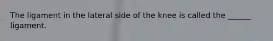 The ligament in the lateral side of the knee is called the ______ ligament.