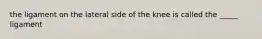 the ligament on the lateral side of the knee is called the _____ ligament