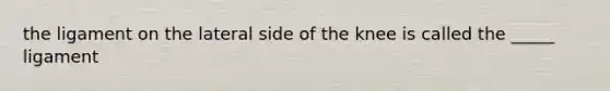 the ligament on the lateral side of the knee is called the _____ ligament