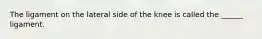 The ligament on the lateral side of the knee is called the ______ ligament.