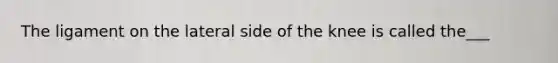 The ligament on the lateral side of the knee is called the___