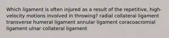 Which ligament is often injured as a result of the repetitive, high-velocity motions involved in throwing? radial collateral ligament transverse humeral ligament annular ligament coracoacromial ligament ulnar collateral ligament