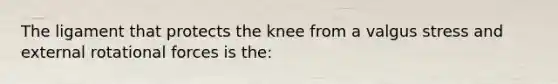 The ligament that protects the knee from a valgus stress and external rotational forces is the: