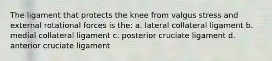 The ligament that protects the knee from valgus stress and external rotational forces is the: a. lateral collateral ligament b. medial collateral ligament c. posterior cruciate ligament d. anterior cruciate ligament