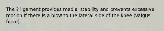 The ? ligament provides medial stability and prevents excessive motion if there is a blow to the lateral side of the knee (valgus force).