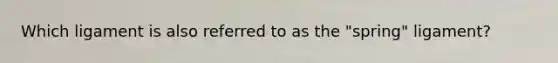 Which ligament is also referred to as the "spring" ligament?