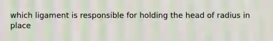 which ligament is responsible for holding the head of radius in place