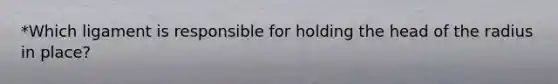 *Which ligament is responsible for holding the head of the radius in place?