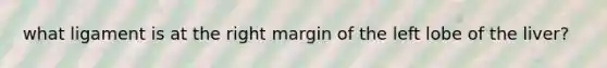 what ligament is at the right margin of the left lobe of the liver?