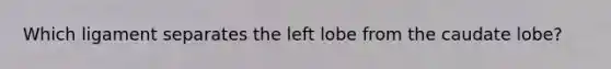 Which ligament separates the left lobe from the caudate lobe?