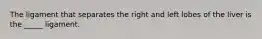 The ligament that separates the right and left lobes of the liver is the _____ ligament.