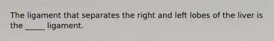 The ligament that separates the right and left lobes of the liver is the _____ ligament.