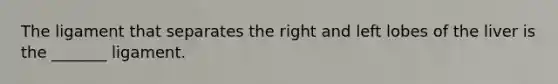 The ligament that separates the right and left lobes of the liver is the _______ ligament.