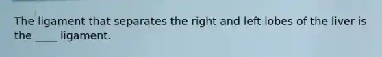 The ligament that separates the right and left lobes of the liver is the ____ ligament.