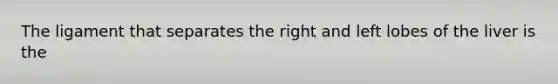 The ligament that separates the right and left lobes of the liver is the