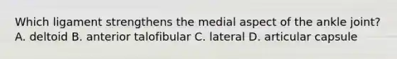 Which ligament strengthens the medial aspect of the ankle joint? A. deltoid B. anterior talofibular C. lateral D. articular capsule