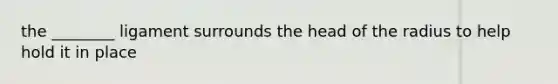 the ________ ligament surrounds the head of the radius to help hold it in place