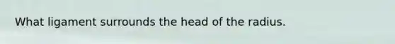 What ligament surrounds the head of the radius.