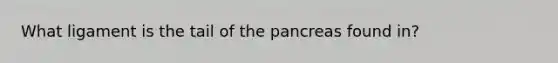 What ligament is the tail of the pancreas found in?