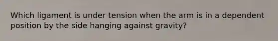 Which ligament is under tension when the arm is in a dependent position by the side hanging against gravity?