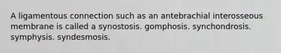 A ligamentous connection such as an antebrachial interosseous membrane is called a synostosis. gomphosis. synchondrosis. symphysis. syndesmosis.